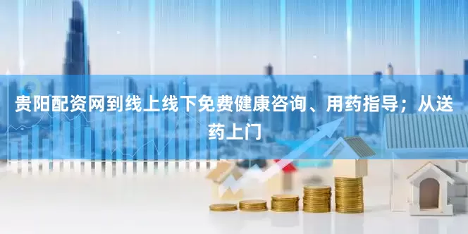 贵阳配资网到线上线下免费健康咨询、用药指导；从送药上门