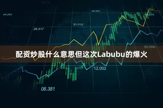 配资炒股什么意思但这次Labubu的爆火