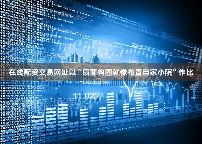 在线配资交易网址以“扇面构图就像布置自家小院”作比