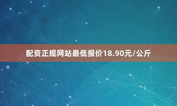 配资正规网站最低报价18.90元/公斤