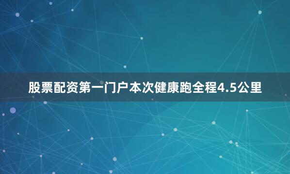 股票配资第一门户本次健康跑全程4.5公里