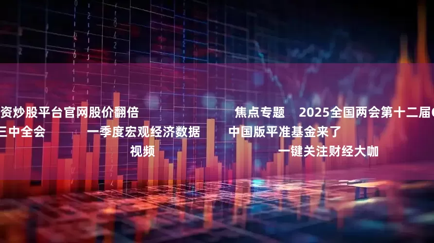 配资炒股平台官网股价翻倍                            焦点专题    2025全国两会第十二届Choice最佳分析师聚焦二十届三中全会            一季度宏观经济数据        中国版平准基金来了                                视频                                    一键关注财经大咖