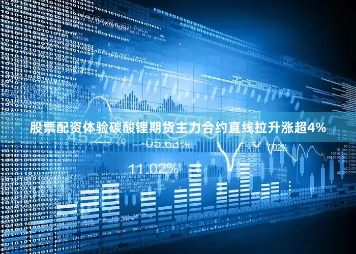 股票配资体验碳酸锂期货主力合约直线拉升涨超4%
