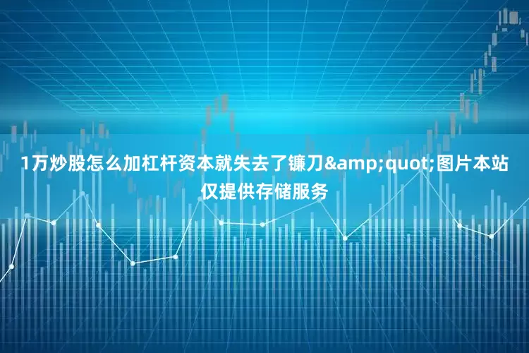 1万炒股怎么加杠杆资本就失去了镰刀&quot;图片本站仅提供存储服务