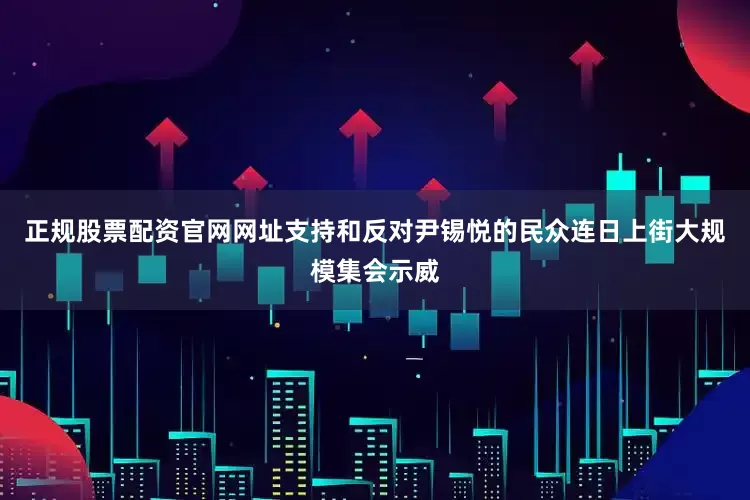 正规股票配资官网网址支持和反对尹锡悦的民众连日上街大规模集会示威