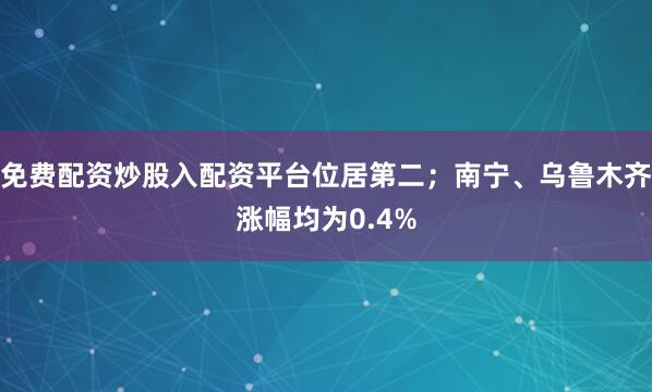 免费配资炒股入配资平台位居第二；南宁、乌鲁木齐涨幅均为0.4%