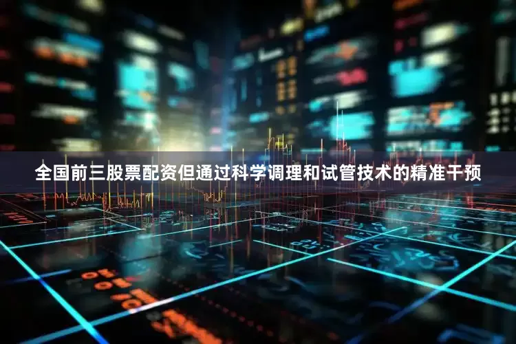 全国前三股票配资但通过科学调理和试管技术的精准干预