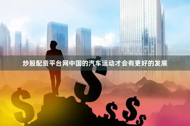 炒股配资平台网中国的汽车运动才会有更好的发展