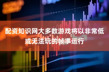 配资知识网大多数游戏将以非常低或无法玩的帧率运行