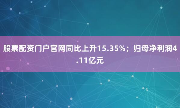 股票配资门户官网同比上升15.35%；归母净利润4.11亿元