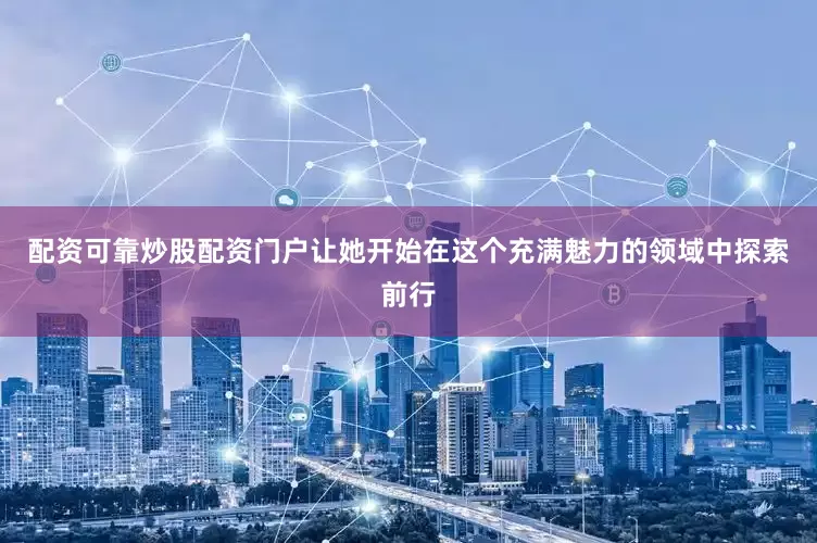 配资可靠炒股配资门户让她开始在这个充满魅力的领域中探索前行