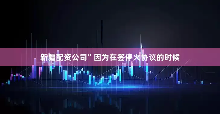 新疆配资公司”因为在签停火协议的时候