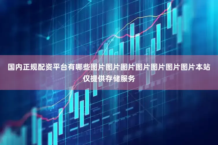 国内正规配资平台有哪些图片图片图片图片图片图片图片本站仅提供存储服务