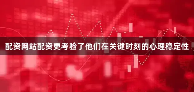 配资网站配资更考验了他们在关键时刻的心理稳定性