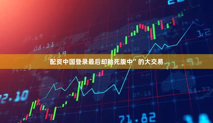 配资中国登录最后却胎死腹中”的大交易
