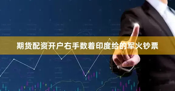期货配资开户右手数着印度给的军火钞票