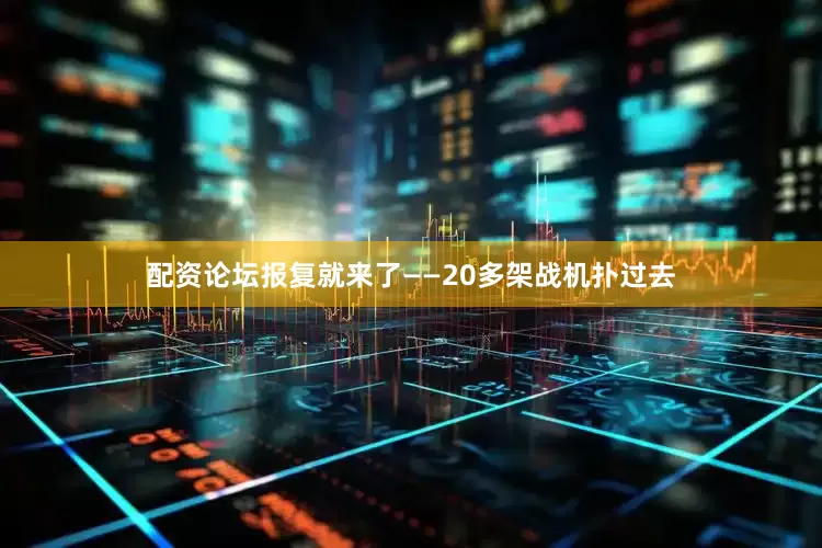 配资论坛报复就来了——20多架战机扑过去