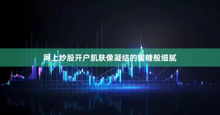 网上炒股开户肌肤像凝结的蜜糖般细腻