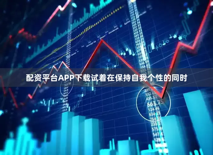 配资平台APP下载试着在保持自我个性的同时