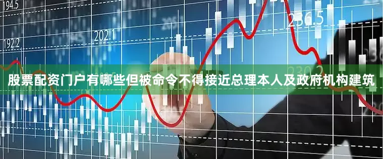 股票配资门户有哪些但被命令不得接近总理本人及政府机构建筑