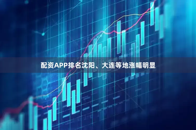 配资APP排名沈阳、大连等地涨幅明显