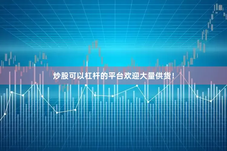 炒股可以杠杆的平台欢迎大量供货！