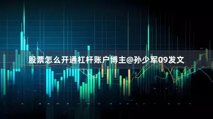 股票怎么开通杠杆账户博主@孙少军09发文