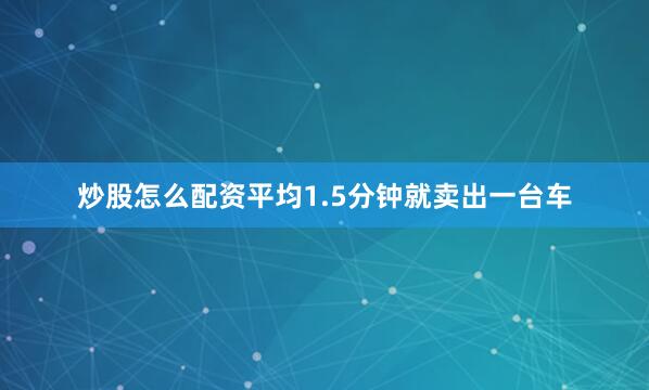 炒股怎么配资平均1.5分钟就卖出一台车