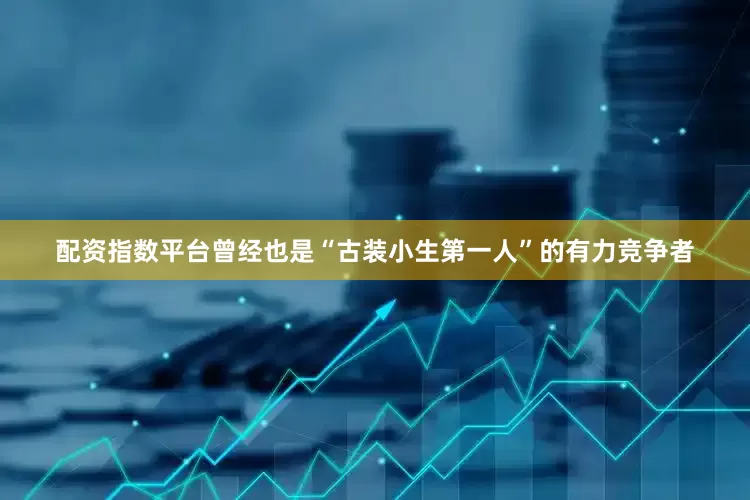 配资指数平台曾经也是“古装小生第一人”的有力竞争者