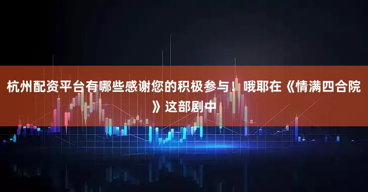 杭州配资平台有哪些感谢您的积极参与！哦耶在《情满四合院》这部剧中