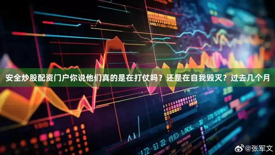 安全炒股配资门户你说他们真的是在打仗吗？还是在自我毁灭？过去几个月