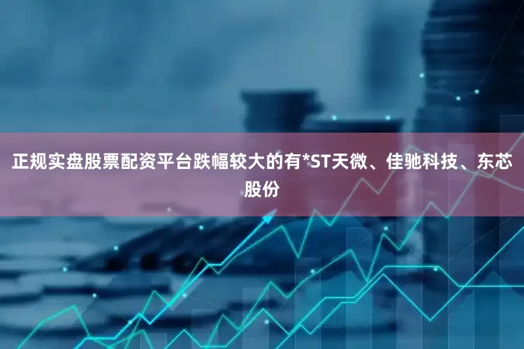 正规实盘股票配资平台跌幅较大的有*ST天微、佳驰科技、东芯股份