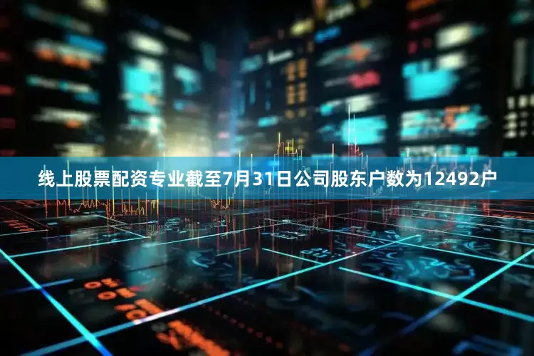 线上股票配资专业截至7月31日公司股东户数为12492户