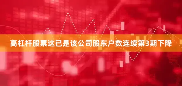 高杠杆股票这已是该公司股东户数连续第3期下降