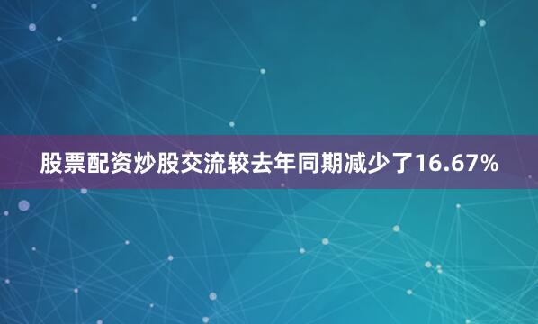 股票配资炒股交流较去年同期减少了16.67%