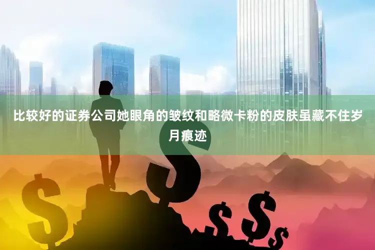 比较好的证券公司她眼角的皱纹和略微卡粉的皮肤虽藏不住岁月痕迹