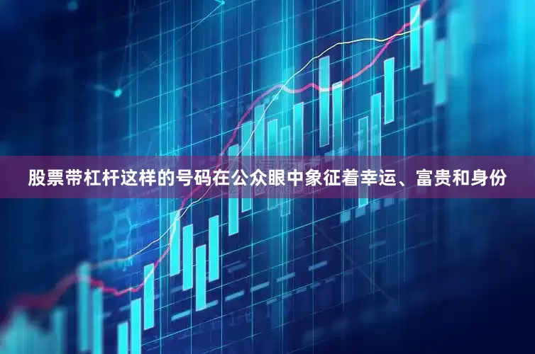 股票带杠杆这样的号码在公众眼中象征着幸运、富贵和身份
