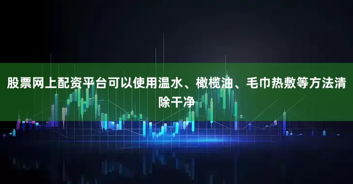 股票网上配资平台可以使用温水、橄榄油、毛巾热敷等方法清除干净