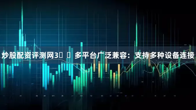炒股配资评测网3️⃣多平台广泛兼容：支持多种设备连接