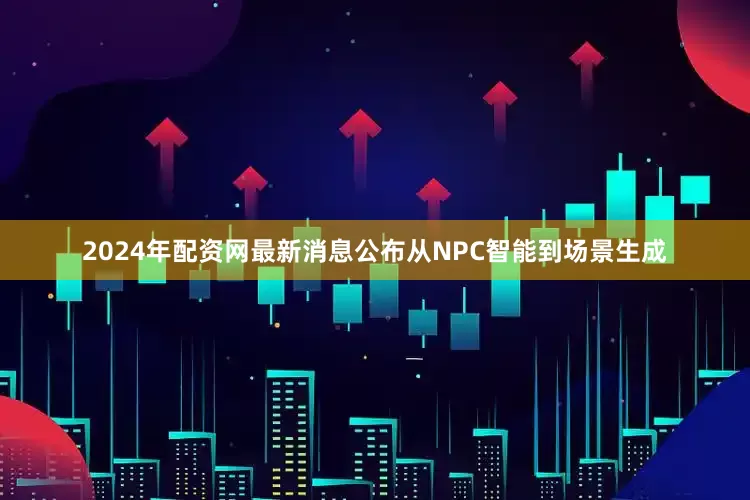 2024年配资网最新消息公布从NPC智能到场景生成