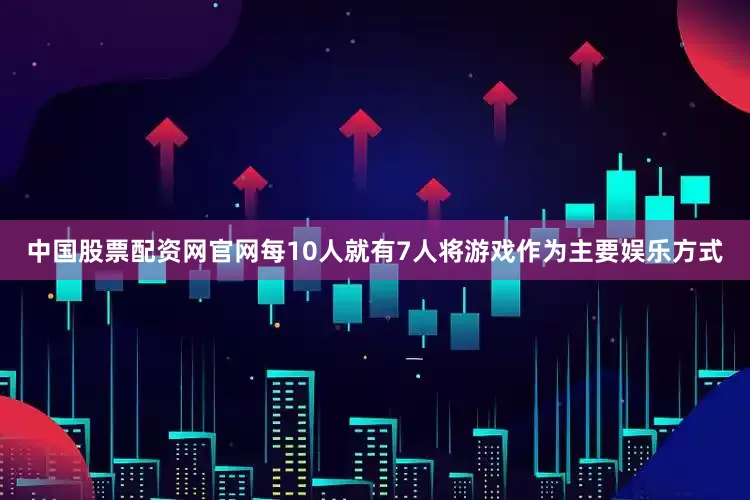 中国股票配资网官网每10人就有7人将游戏作为主要娱乐方式