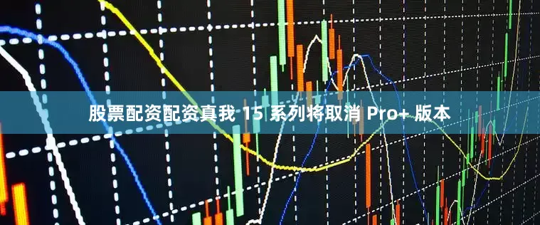 股票配资配资真我 15 系列将取消 Pro+ 版本