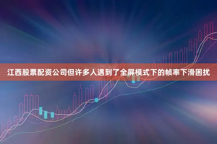 江西股票配资公司但许多人遇到了全屏模式下的帧率下滑困扰