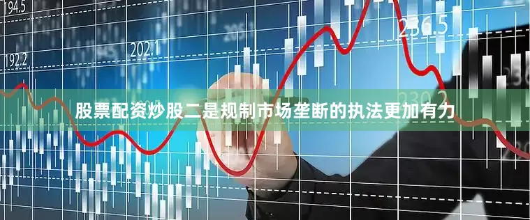 股票配资炒股二是规制市场垄断的执法更加有力