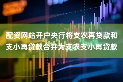 配资网站开户央行将支农再贷款和支小再贷款合并为支农支小再贷款