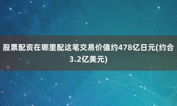 股票配资在哪里配这笔交易价值约478亿日元(约合3.2亿美元)