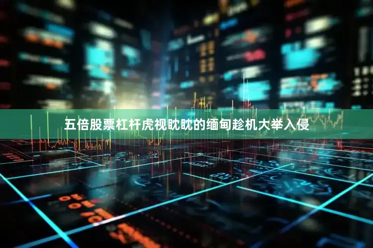五倍股票杠杆虎视眈眈的缅甸趁机大举入侵