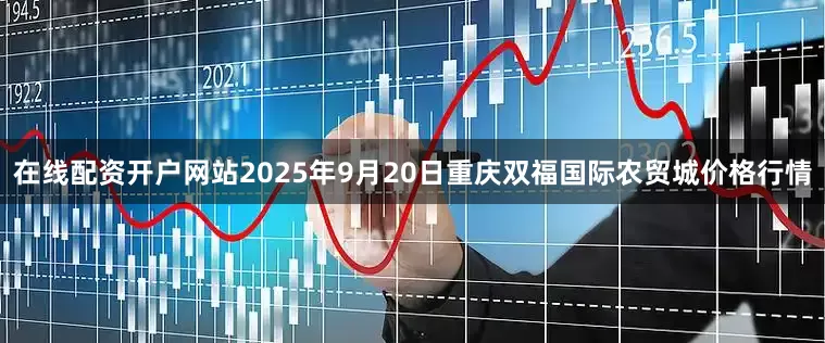 在线配资开户网站2025年9月20日重庆双福国际农贸城价格行情
