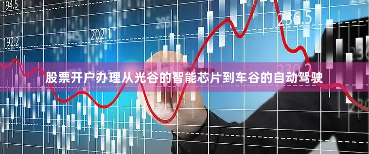 股票开户办理从光谷的智能芯片到车谷的自动驾驶