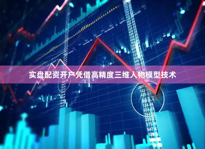 实盘配资开户凭借高精度三维人物模型技术